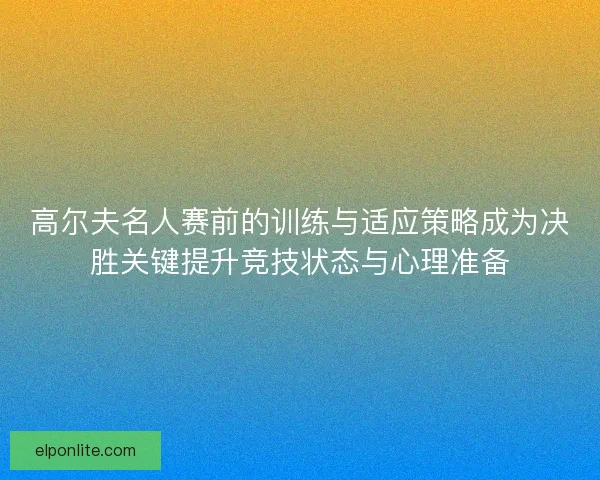 高尔夫名人赛前的训练与适应策略成为决胜关键提升竞技状态与心理准备
