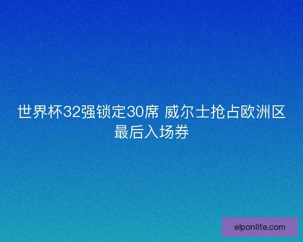 世界杯32强锁定30席 威尔士抢占欧洲区最后入场券