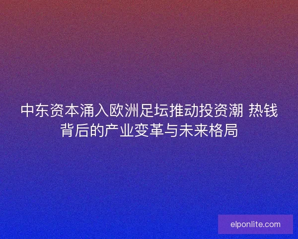 中东资本涌入欧洲足坛推动投资潮 热钱背后的产业变革与未来格局