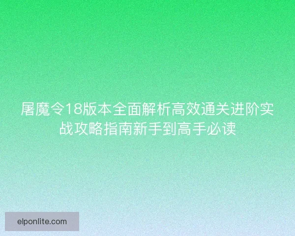 屠魔令18版本全面解析高效通关进阶实战攻略指南新手到高手必读