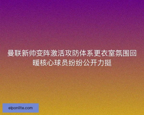 曼联新帅变阵激活攻防体系更衣室氛围回暖核心球员纷纷公开力挺
