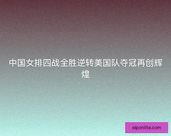 中国女排四战全胜逆转美国队夺冠再创辉煌
