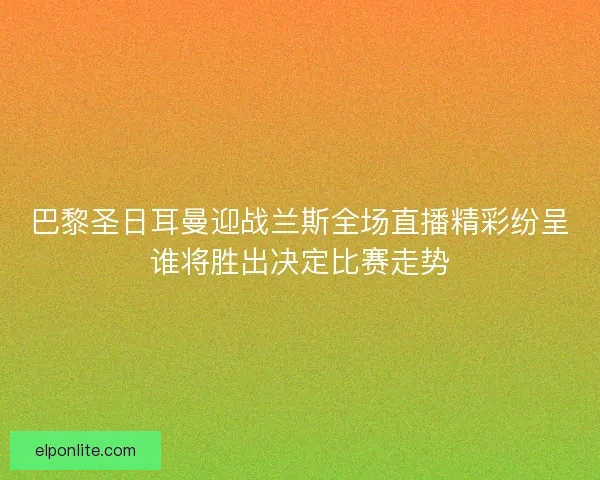 巴黎圣日耳曼迎战兰斯全场直播精彩纷呈谁将胜出决定比赛走势